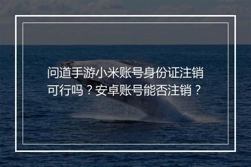 问道手游小米账号身份证注销可行吗?安卓账号能否注销?