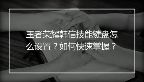 王者荣耀韩信技能键盘怎么设置?如何快速掌握?